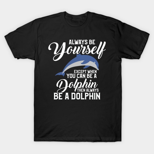 Always Be Yourself Except If You Can Be A Dolphin T-Shirt by theperfectpresents